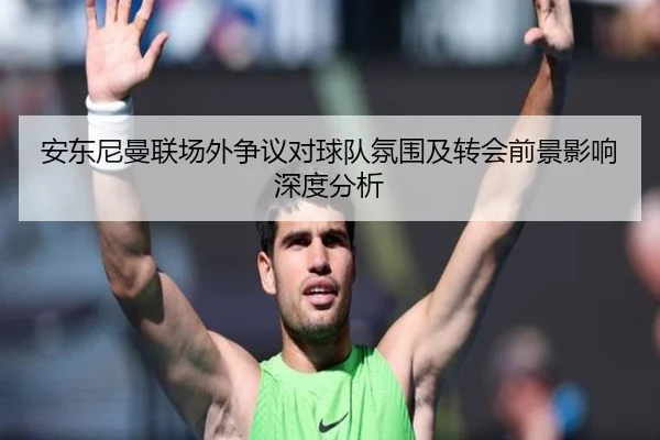 安东尼曼联场外争议对球队氛围及转会前景影响深度分析
